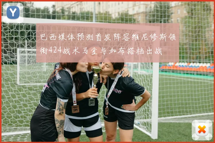 巴西媒体预测首发阵容维尼修斯领衔424战术马金与加布搭档出战