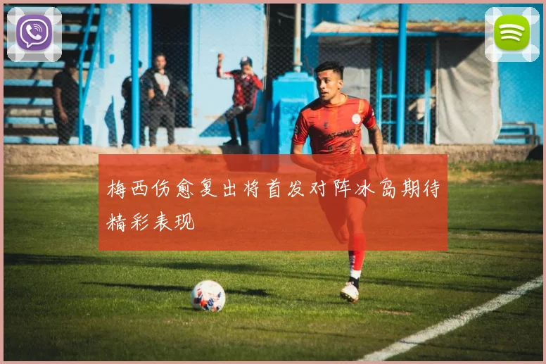 梅西伤愈复出将首发对阵冰岛期待精彩表现