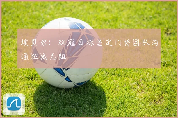 埃贝尔：双冠目标坚定门将团队沟通坦诚无阻