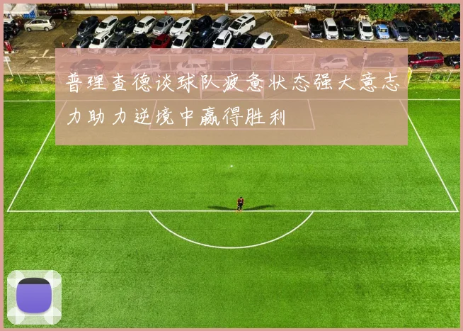 普理查德谈球队疲惫状态强大意志力助力逆境中赢得胜利