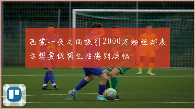 西蒙一夜之间吸引2000万粉丝却表示想要低调生活感到烦恼
