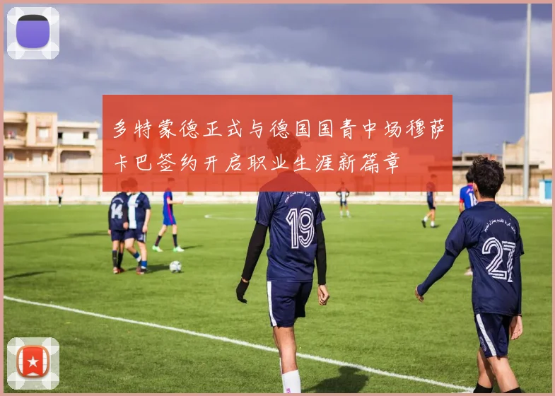 多特蒙德正式与德国国青中场穆萨卡巴签约开启职业生涯新篇章