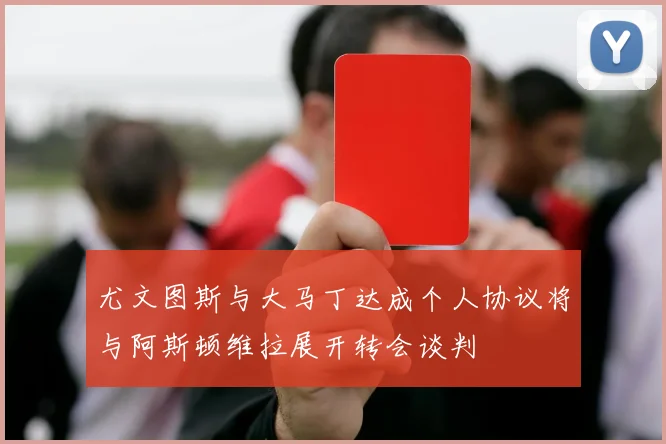 尤文图斯与大马丁达成个人协议将与阿斯顿维拉展开转会谈判