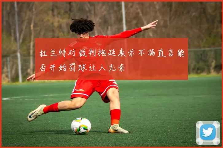 杜兰特对裁判拖延表示不满直言能否开始罚球让人无奈