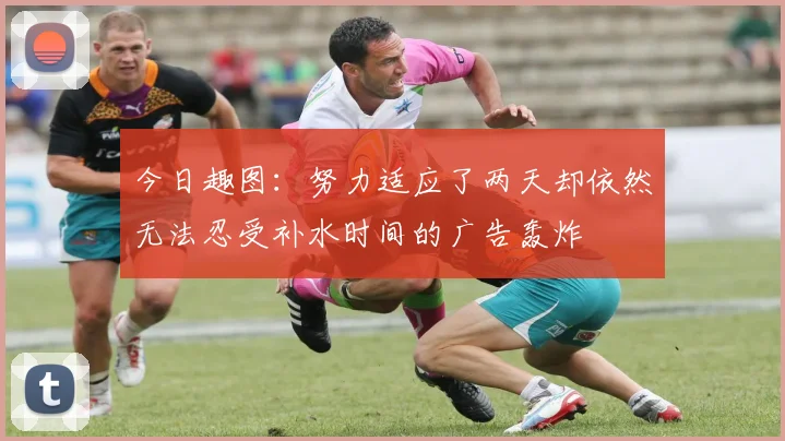今日趣图：努力适应了两天却依然无法忍受补水时间的广告轰炸