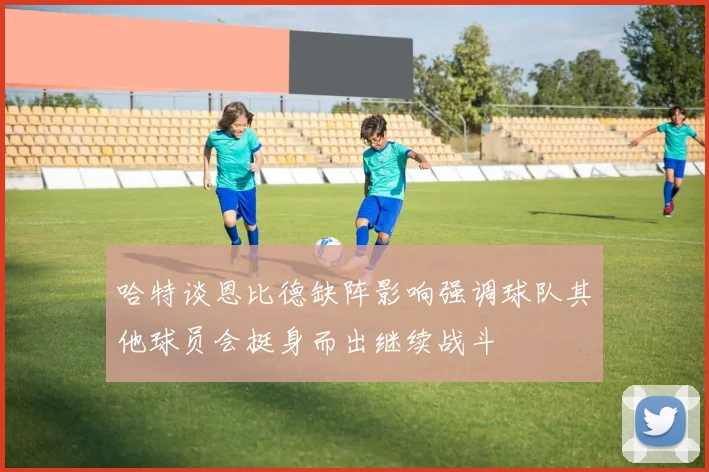 哈特谈恩比德缺阵影响强调球队其他球员会挺身而出继续战斗