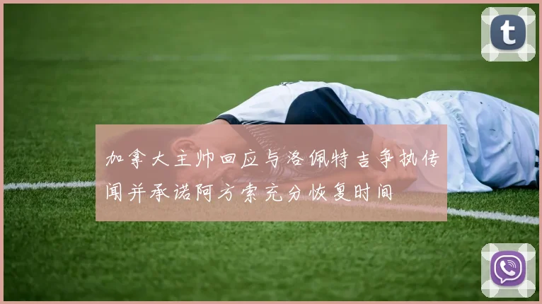 加拿大主帅回应与洛佩特吉争执传闻并承诺阿方索充分恢复时间