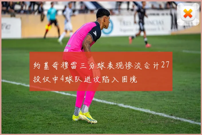 约基奇穆雷三分球表现惨淡合计27投仅中4球队进攻陷入困境