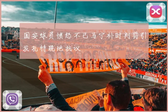 国安球员愤怒不已马宁补时判罚引发孔特跪地抗议