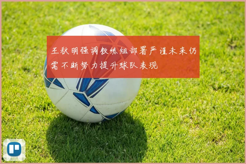 王秋明强调教练组部署严谨未来仍需不断努力提升球队表现