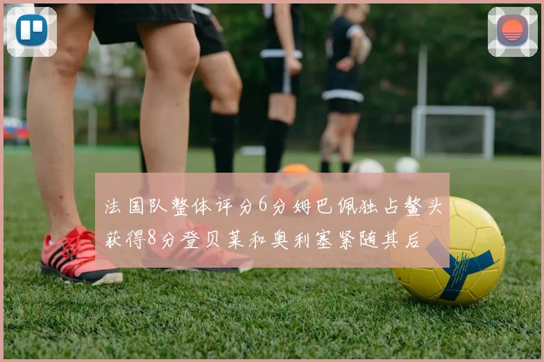 法国队整体评分6分姆巴佩独占鳌头获得8分登贝莱和奥利塞紧随其后