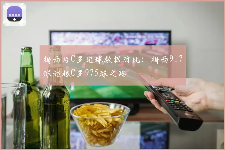 梅西与C罗进球数据对比：梅西917球超越C罗975球之路