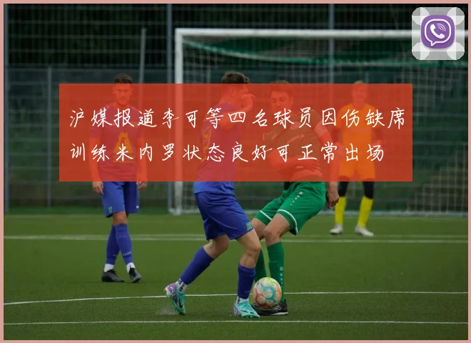 沪媒报道李可等四名球员因伤缺席训练米内罗状态良好可正常出场