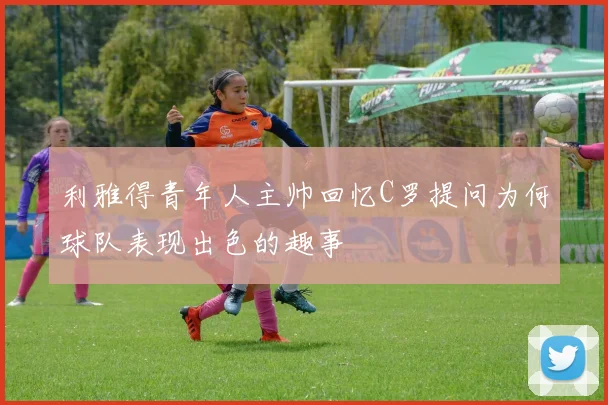利雅得青年人主帅回忆C罗提问为何球队表现出色的趣事