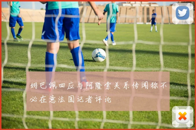 姆巴佩回应与阿隆索关系传闻称不必在意法国记者评论