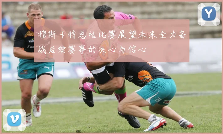 穆斯卡特总结比赛展望未来全力备战后续赛事的决心与信心