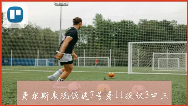 费尔斯表现低迷7号秀11投仅3中三分球全失手失误与犯规双双达到4次