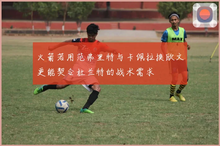 火箭若用范弗里特与卡佩拉换欧文更能契合杜兰特的战术需求