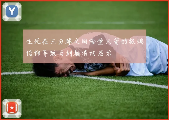生死在三分球之间哈登火箭的极端信仰导致马刺崩溃的启示