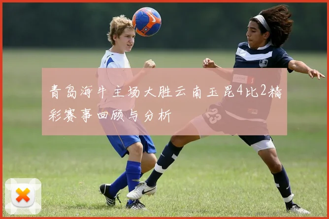青岛海牛主场大胜云南玉昆4比2精彩赛事回顾与分析