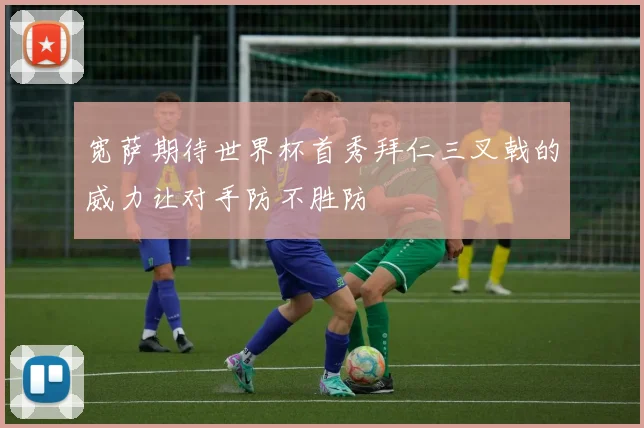 宽萨期待世界杯首秀拜仁三叉戟的威力让对手防不胜防